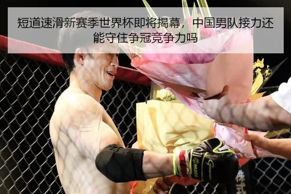 短道速滑新赛季世界杯即将揭幕，中国男队接力还能守住争冠竞争力吗